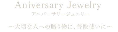 アニバーサリー ～大切な人への贈り物に、普段使いに～