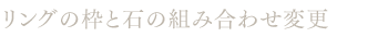 リングの枠と石の組み合わせ変更