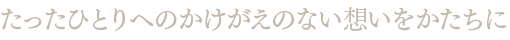 たったひとりへのかけがえのない想いをかたちに